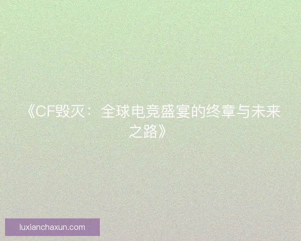 《CF毁灭：全球电竞盛宴的终章与未来之路》