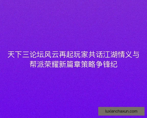 天下三论坛风云再起玩家共话江湖情义与帮派荣耀新篇章策略争锋纪