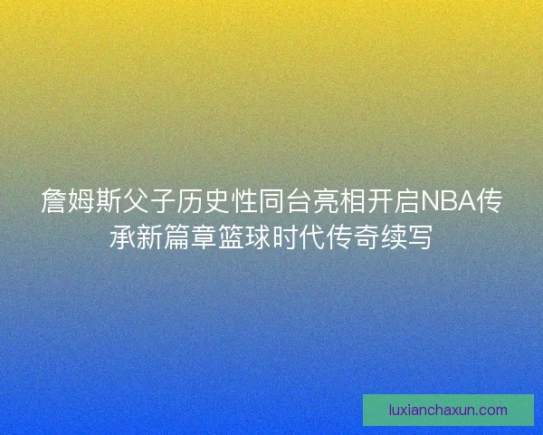 詹姆斯父子历史性同台亮相开启NBA传承新篇章篮球时代传奇续写