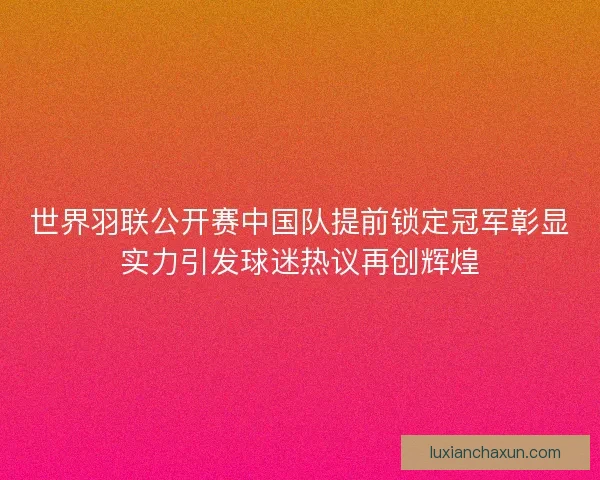 世界羽联公开赛中国队提前锁定冠军彰显实力引发球迷热议再创辉煌