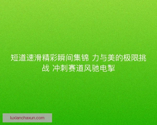 短道速滑精彩瞬间集锦 力与美的极限挑战 冲刺赛道风驰电掣