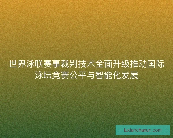 世界泳联赛事裁判技术全面升级推动国际泳坛竞赛公平与智能化发展