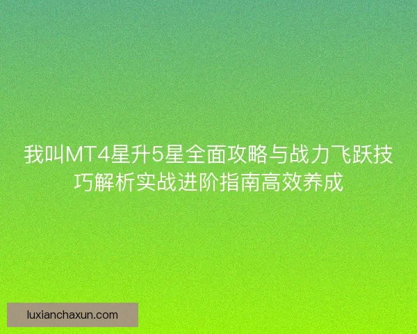 我叫MT4星升5星全面攻略与战力飞跃技巧解析实战进阶指南高效养成